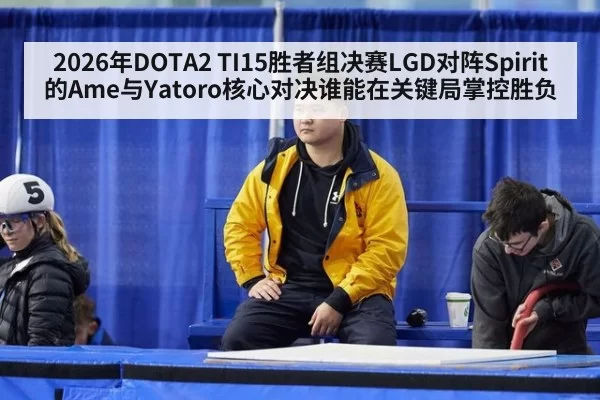 2026年DOTA2 TI15胜者组决赛LGD对阵Spirit的Ame与Yatoro核心对决谁能在关键局掌控胜负