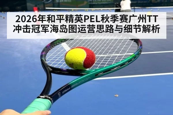 2026年和平精英PEL秋季赛广州TT冲击冠军海岛图运营思路与细节解析