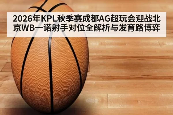 2026年KPL秋季赛成都AG超玩会迎战北京WB一诺射手对位全解析与发育路博弈