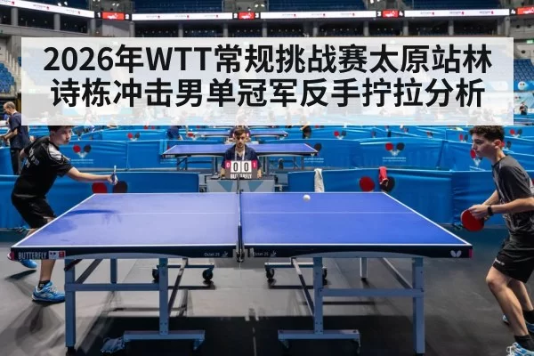 2026年WTT常规挑战赛太原站林诗栋冲击男单冠军反手拧拉分析