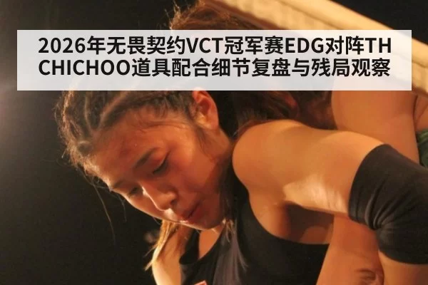 2026年无畏契约VCT冠军赛EDG对阵TH CHICHOO道具配合细节复盘与残局观察